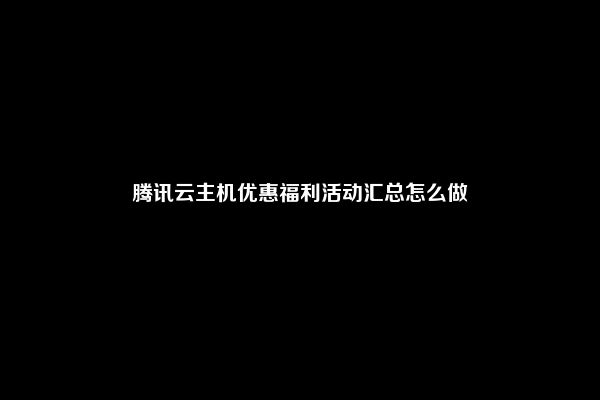 腾讯云主机优惠福利活动汇总怎么做