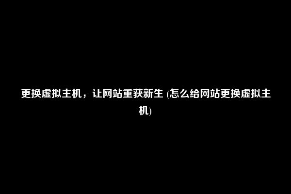 更换虚拟主机，让网站重获新生 (怎么给网站更换虚拟主机)