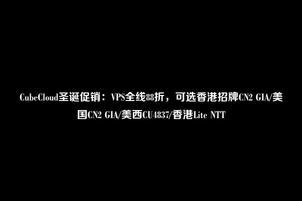 CubeCloud圣诞促销：VPS全线88折，可选香港招牌CN2 GIA/美国CN2 GIA/美西CU4837/香港Lite NTT