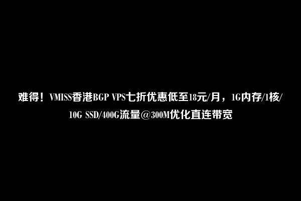 难得！VMISS香港BGP VPS七折优惠低至18元/月，1G内存/1核/10G SSD/400G流量@300M优化直连带宽