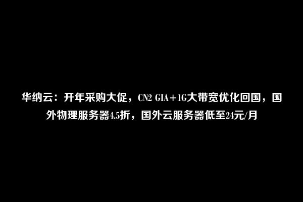 华纳云：开年采购大促，CN2 GIA+1G大带宽优化回国，国外物理服务器4.5折，国外云服务器低至24元/月