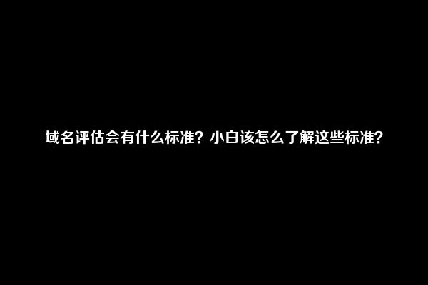 域名评估会有什么标准？小白该怎么了解这些标准？