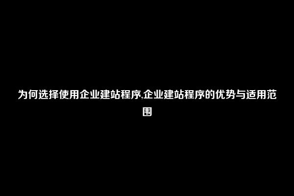 为何选择使用企业建站程序,企业建站程序的优势与适用范围