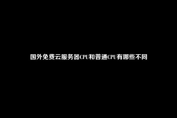 国外免费云服务器CPU和普通CPU有哪些不同