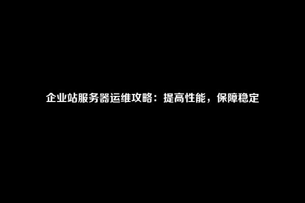 企业站服务器运维攻略：提高性能，保障稳定