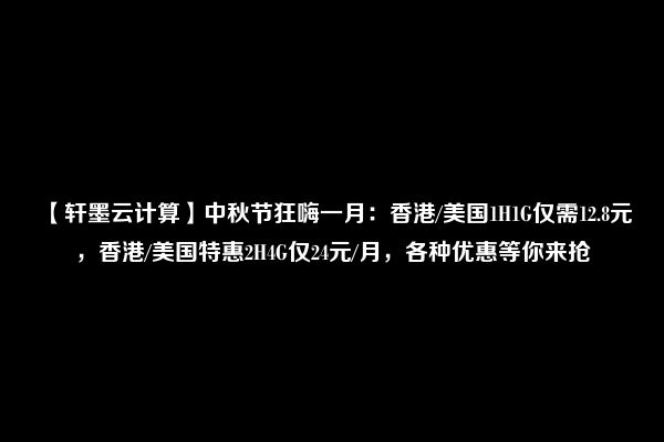 【轩墨云计算】中秋节狂嗨一月：香港/美国1H1G仅需12.8元，香港/美国特惠2H4G仅24元/月，各种优惠等你来抢