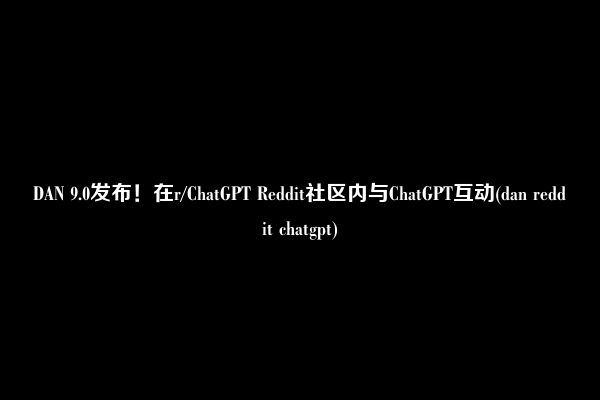 DAN 9.0发布！在r/ChatGPT Reddit社区内与ChatGPT互动(dan reddit chatgpt)