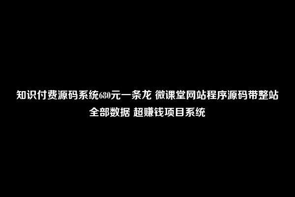 知识付费源码系统680元一条龙 微课堂网站程序源码带整站全部数据 超赚钱项目系统