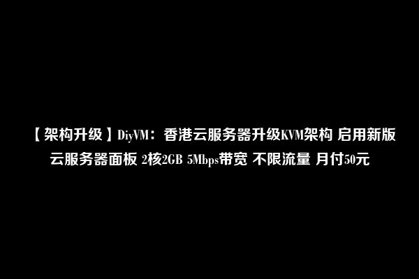 【架构升级】DiyVM：香港云服务器升级KVM架构 启用新版云服务器面板 2核2GB 5Mbps带宽 不限流量 月付50元