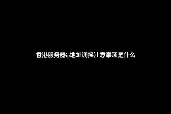 香港服务器ip地址调换注意事项是什么