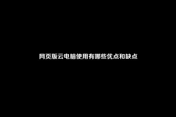 网页版云电脑使用有哪些优点和缺点