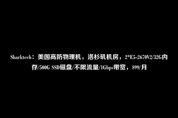 Sharktech：美国高防物理机，洛杉矶机房，2*E5-2670V2/32G内存/500G SSD磁盘/不限流量/1Gbps带宽，$99/月