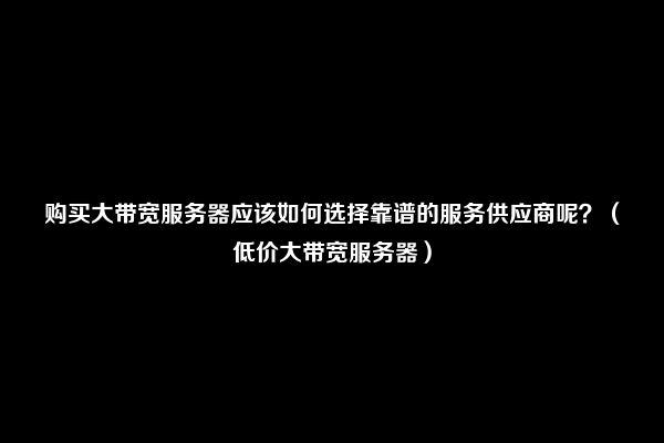 购买大带宽服务器应该如何选择靠谱的服务供应商呢？（低价大带宽服务器）