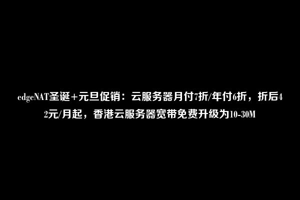 edgeNAT圣诞+元旦促销：云服务器月付7折/年付6折，折后42元/月起，香港云服务器宽带免费升级为10-30M