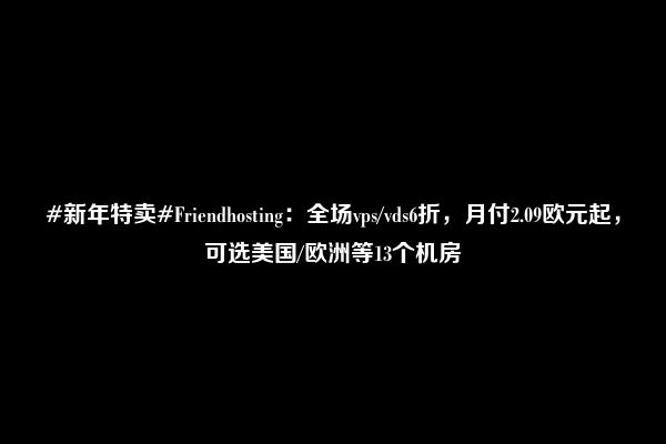 #新年特卖#Friendhosting：全场vps/vds6折，月付2.09欧元起，可选美国/欧洲等13个机房