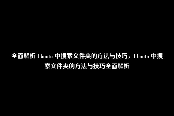 全面解析 Ubuntu 中搜索文件夹的方法与技巧，Ubuntu 中搜索文件夹的方法与技巧全面解析