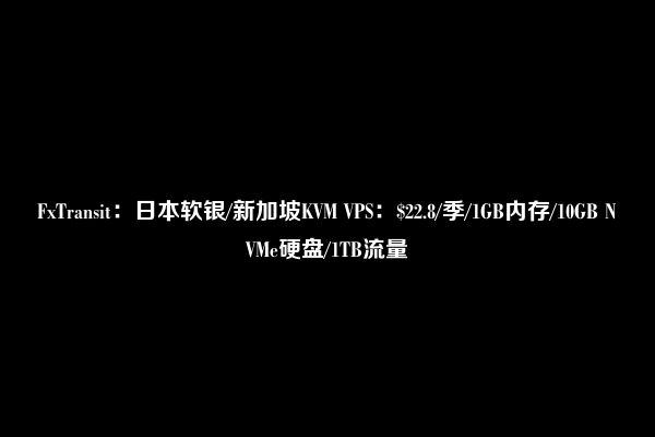 FxTransit：日本软银/新加坡KVM VPS：$22.8/季/1GB内存/10GB NVMe硬盘/1TB流量