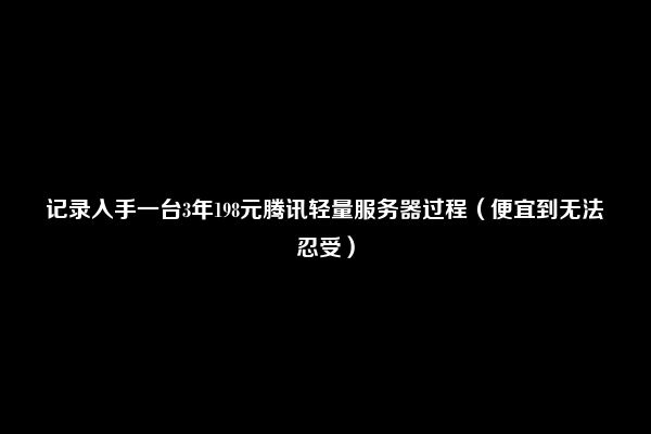 记录入手一台3年198元腾讯轻量服务器过程（便宜到无法忍受）