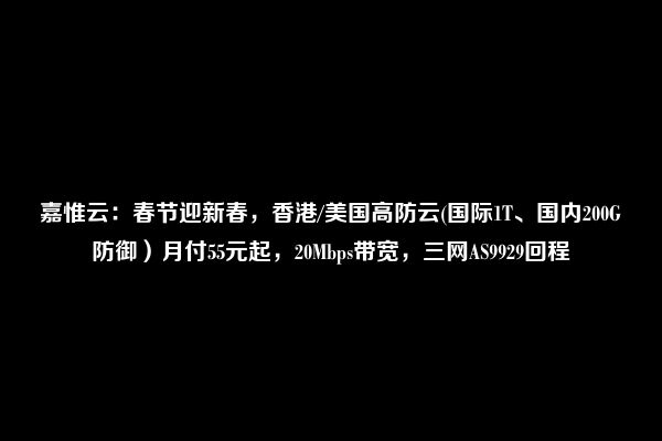 嘉惟云：春节迎新春，香港/美国高防云(国际1T、国内200G防御）月付55元起，20Mbps带宽，三网AS9929回程