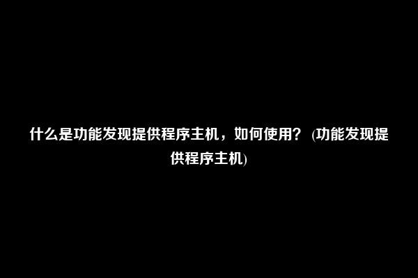 什么是功能发现提供程序主机，如何使用？ (功能发现提供程序主机)