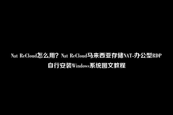 Nat ReCloud怎么用？Nat ReCloud马来西亚存储NAT-办公型RDP自行安装Windows系统图文教程