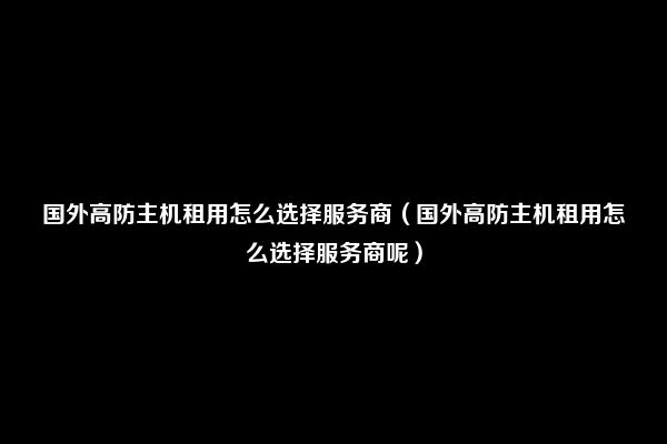 国外高防主机租用怎么选择服务商（国外高防主机租用怎么选择服务商呢）