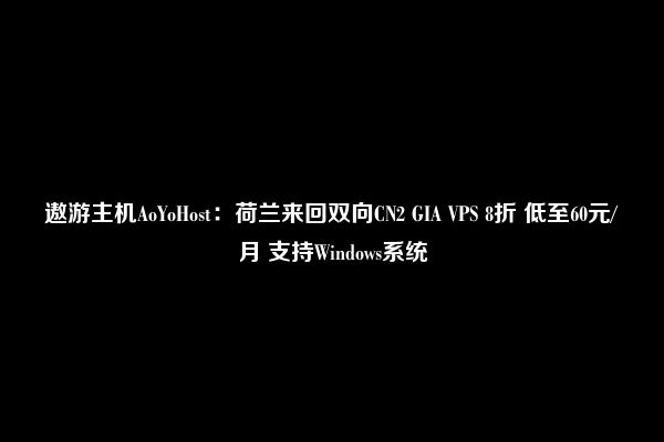 遨游主机AoYoHost：荷兰来回双向CN2 GIA VPS 8折 低至60元/月 支持Windows系统