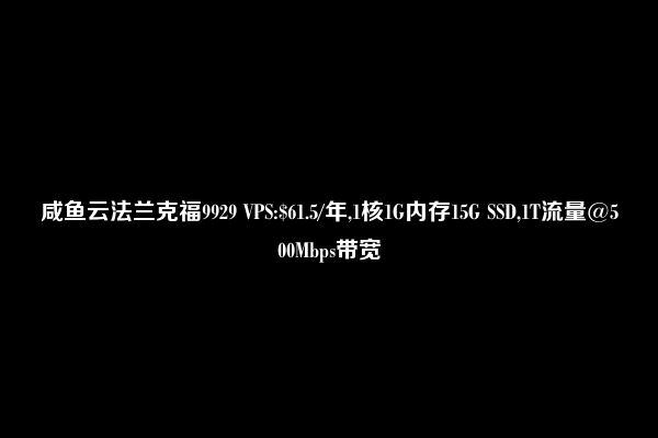 咸鱼云法兰克福9929 VPS:$61.5/年,1核1G内存15G SSD,1T流量@500Mbps带宽