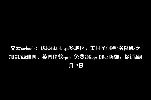 艾云iaclouds：优质tiktok vps多地区，美国圣何塞/洛杉矶/芝加哥/西雅图、英国伦敦vps，免费20Gbps DDoS防御，促销至8月12日