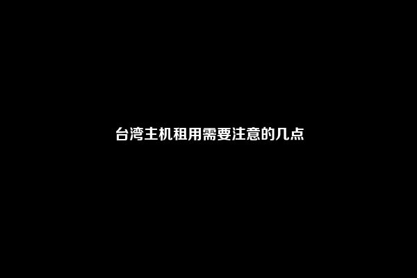 台湾主机租用需要注意的几点