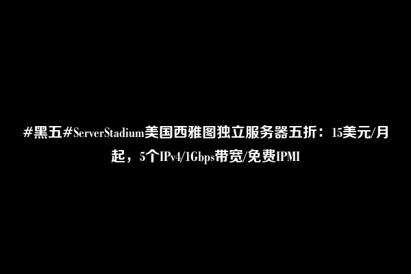 #黑五#ServerStadium美国西雅图独立服务器五折：15美元/月起，5个IPv4/1Gbps带宽/免费IPMI