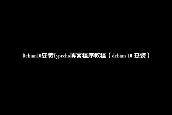Debian10安装Typecho博客程序教程（debian 10 安装）