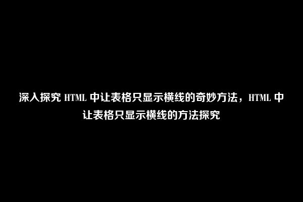 深入探究 HTML 中让表格只显示横线的奇妙方法，HTML 中让表格只显示横线的方法探究