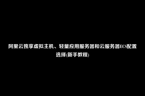 阿里云独享虚拟主机、轻量应用服务器和云服务器ECS配置选择(新手教程)