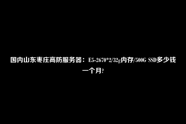 国内山东枣庄高防服务器：E5-2670*2/32g内存/500G SSD多少钱一个月?