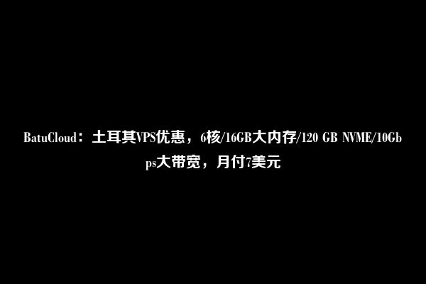 BatuCloud：土耳其VPS优惠，6核/16GB大内存/120 GB NVME/10Gbps大带宽，月付7美元