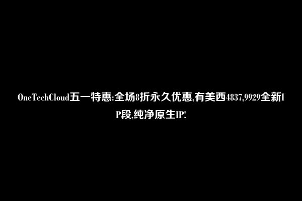 OneTechCloud五一特惠:全场8折永久优惠,有美西4837,9929全新IP段,纯净原生IP!