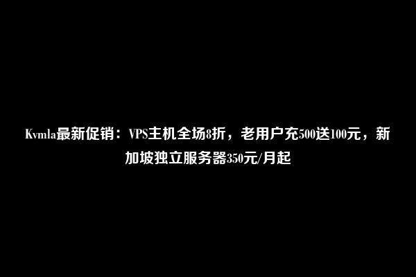 Kvmla最新促销：VPS主机全场8折，老用户充500送100元，新加坡独立服务器350元/月起