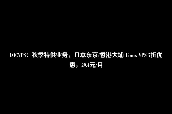 LOCVPS：秋季特供业务，日本东京/香港大埔 Linux VPS 7折优惠，29.4元/月