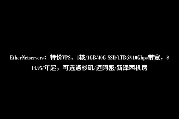 EtherNetservers：特价VPS，1核/1GB/40G SSD/1TB@10Gbps带宽，$14.95/年起，可选洛杉矶/迈阿密/新泽西机房