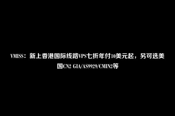 VMISS：新上香港国际线路VPS七折年付10美元起，另可选美国CN2 GIA/AS9929/CMIN2等