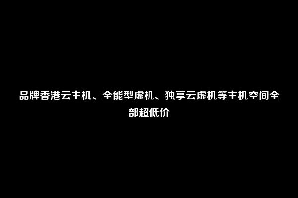 品牌香港云主机、全能型虚机、独享云虚机等主机空间全部超低价