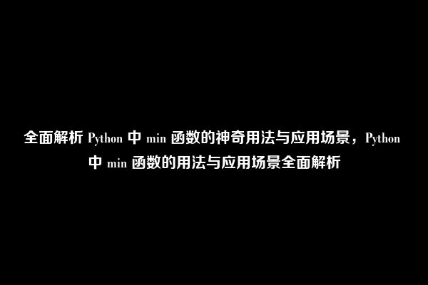 全面解析 Python 中 min 函数的神奇用法与应用场景，Python 中 min 函数的用法与应用场景全面解析