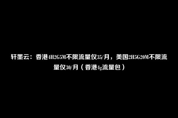 轩墨云：香港4H2G5M不限流量仅35/月，美国2H5G20M不限流量仅30/月（香港4g流量包）