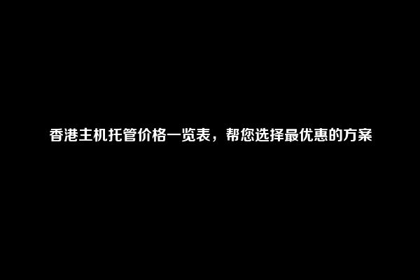 香港主机托管价格一览表，帮您选择最优惠的方案