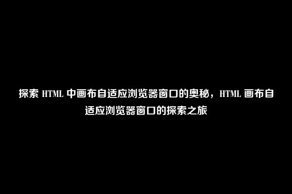 探索 HTML 中画布自适应浏览器窗口的奥秘，HTML 画布自适应浏览器窗口的探索之旅