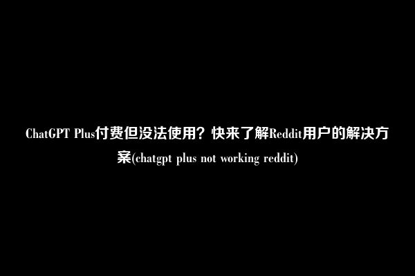 ChatGPT Plus付费但没法使用？快来了解Reddit用户的解决方案(chatgpt plus not working reddit)