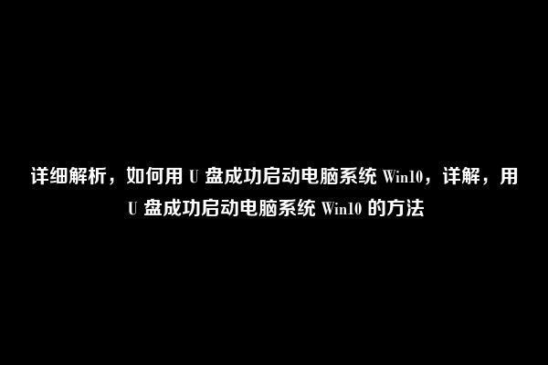 详细解析，如何用 U 盘成功启动电脑系统 Win10，详解，用 U 盘成功启动电脑系统 Win10 的方法