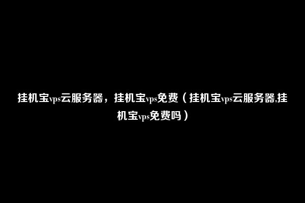 挂机宝vps云服务器，挂机宝vps免费（挂机宝vps云服务器,挂机宝vps免费吗）