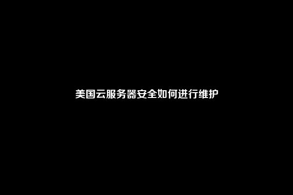 美国云服务器安全如何进行维护